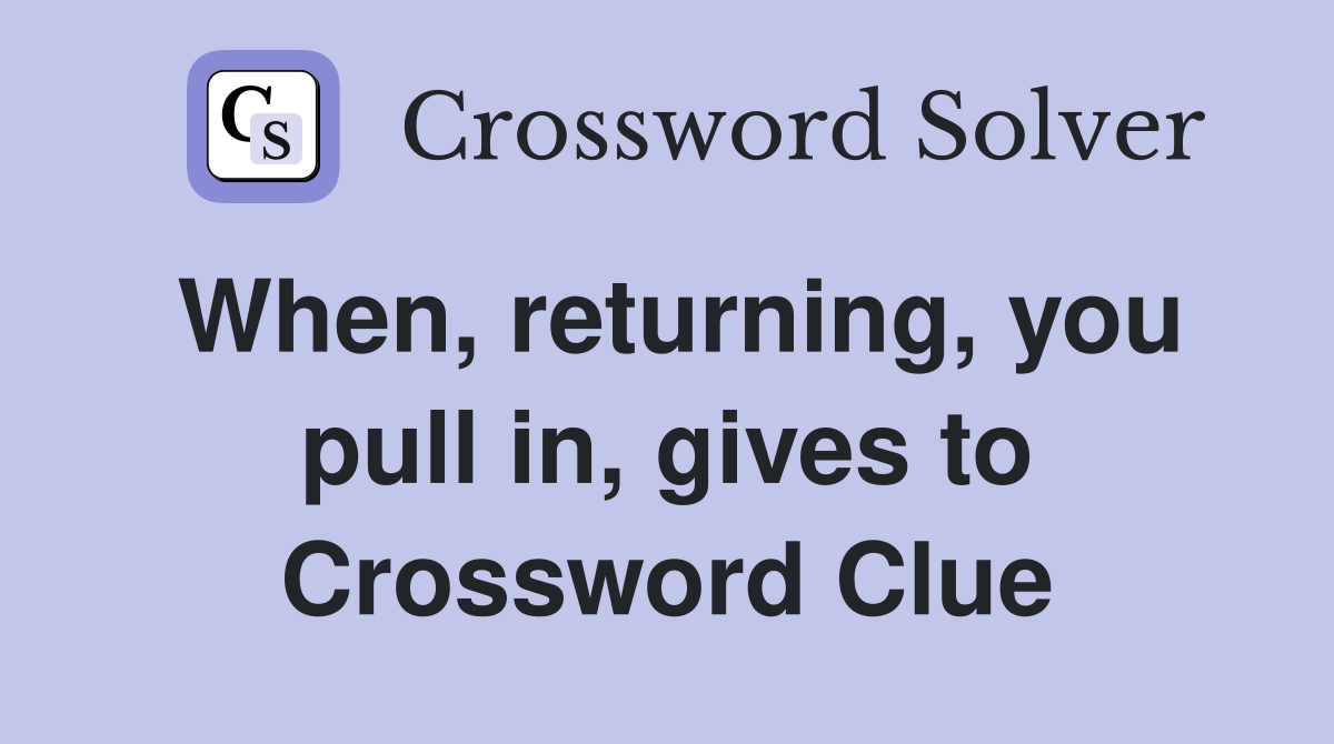 When, returning, you pull in, gives to Crossword Clue Answers